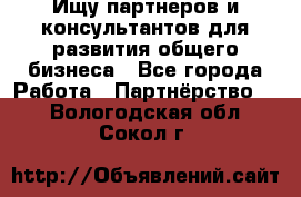 Ищу партнеров и консультантов для развития общего бизнеса - Все города Работа » Партнёрство   . Вологодская обл.,Сокол г.